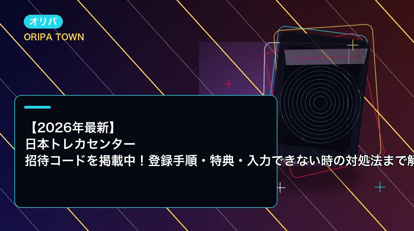 【2026年最新】日本トレカセンター招待コードを掲載中!登録手順・特典・入力できない時の対処法まで解説